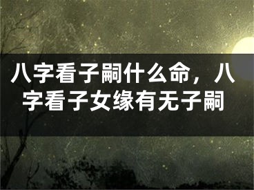八字看子嗣什么命，八字看子女缘有无子嗣