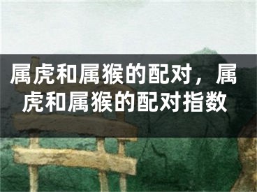 属虎和属猴的配对，属虎和属猴的配对指数