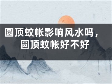 圆顶蚊帐影响风水吗，圆顶蚊帐好不好