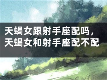 天蝎女跟射手座配吗，天蝎女和射手座配不配
