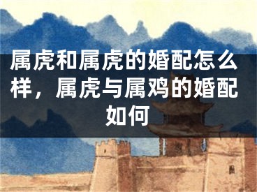 属虎和属虎的婚配怎么样，属虎与属鸡的婚配如何