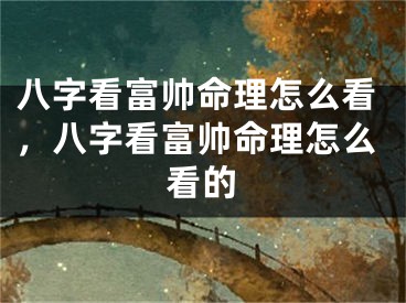 八字看富帅命理怎么看，八字看富帅命理怎么看的