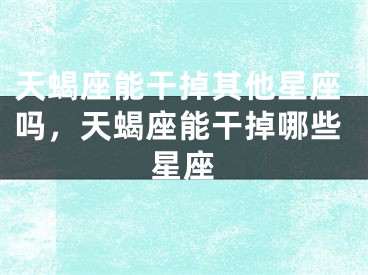 天蝎座能干掉其他星座吗，天蝎座能干掉哪些星座