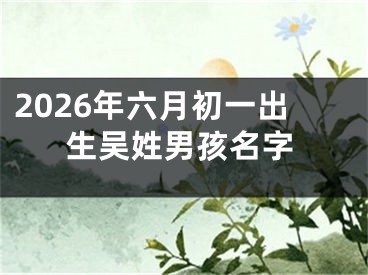 2026年六月初一出生吴姓男孩名字
