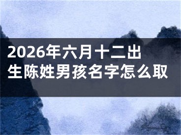 2026年六月十二出生陈姓男孩名字怎么取