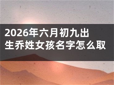 2026年六月初九出生乔姓女孩名字怎么取