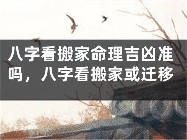 八字看搬家命理吉凶准吗，八字看搬家或迁移