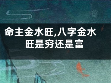 命主金水旺,八字金水旺是穷还是富