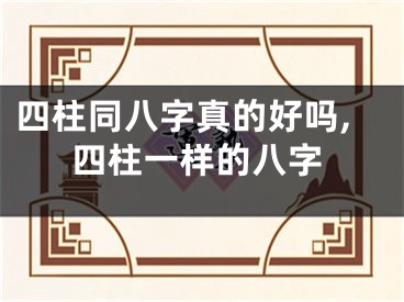 四柱同八字真的好吗,四柱一样的八字