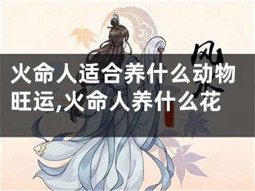 火命人适合养什么动物旺运,火命人养什么花