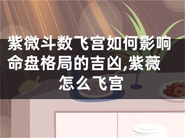 紫微斗数飞宫如何影响命盘格局的吉凶,紫薇怎么飞宫