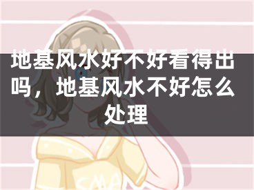 地基风水好不好看得出吗，地基风水不好怎么处理
