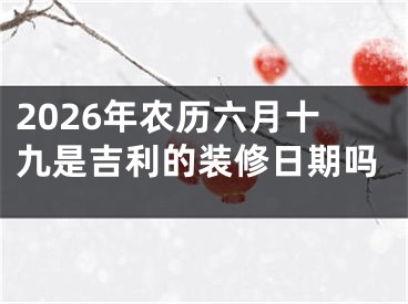 2026年农历六月十九是吉利的装修日期吗