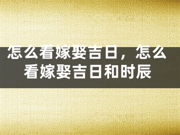怎么看嫁娶吉日,怎么看嫁娶吉日和时辰