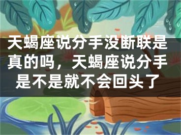 天蝎座说分手没断联是真的吗，天蝎座说分手是不是就不会回头了