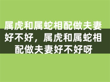 属虎和属蛇相配做夫妻好不好，属虎和属蛇相配做夫妻好不好呀