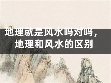 地理就是风水吗对吗，地理和风水的区别