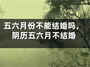 五六月份不能结婚吗，阴历五六月不结婚