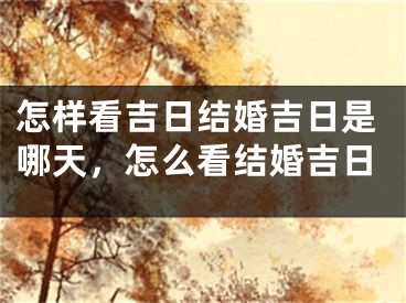 怎样看吉日结婚吉日是哪天,怎么看结婚吉日