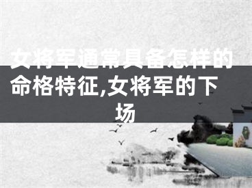 女将军通常具备怎样的命格特征,女将军的下场