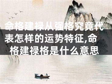 命格建禄从强格究竟代表怎样的运势特征,命格建禄格是什么意思