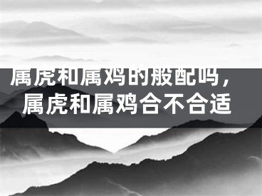 属虎和属鸡的般配吗，属虎和属鸡合不合适