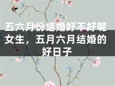 五六月份结婚好不好呢女生，五月六月结婚的好日子