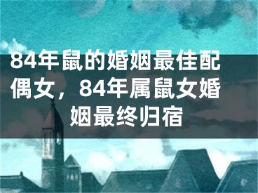 84年鼠的婚姻最佳配偶女，84年属鼠女婚姻最终归宿