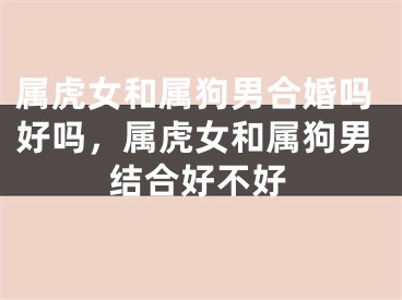 属虎女和属狗男合婚吗好吗，属虎女和属狗男结合好不好