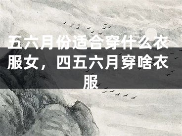 五六月份适合穿什么衣服女，四五六月穿啥衣服