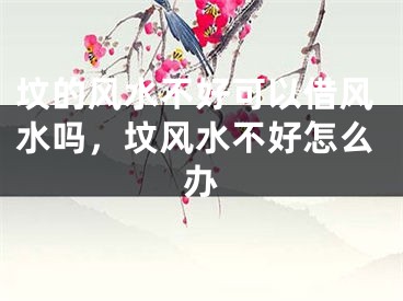 坟的风水不好可以借风水吗，坟风水不好怎么办