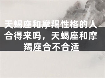 天蝎座和摩羯性格的人合得来吗，天蝎座和摩羯座合不合适