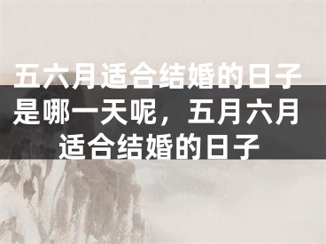 五六月适合结婚的日子是哪一天呢，五月六月适合结婚的日子