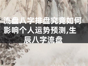 流盘八字排盘究竟如何影响个人运势预测,生辰八字流盘