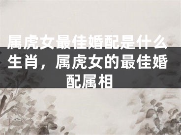 属虎女最佳婚配是什么生肖，属虎女的最佳婚配属相