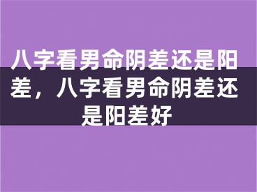 八字看男命阴差还是阳差，八字看男命阴差还是阳差好