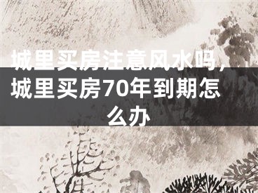 城里买房注意风水吗，城里买房70年到期怎么办