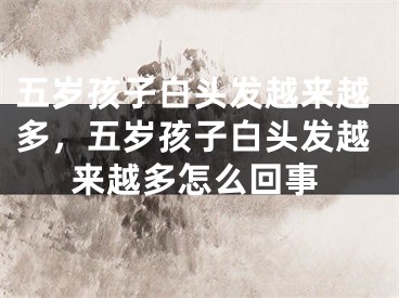 五岁孩子白头发越来越多,五岁孩子白头发越来越多怎么回事