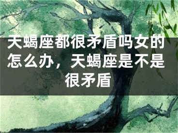 天蝎座都很矛盾吗女的怎么办,天蝎座是不是很矛盾