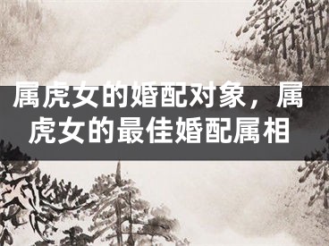 属虎女的婚配对象，属虎女的最佳婚配属相