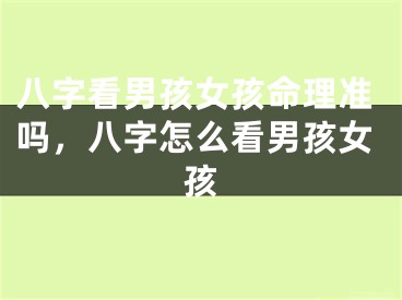 八字看男孩女孩命理准吗，八字怎么看男孩女孩