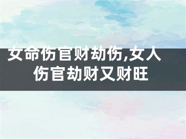 女命伤官财劫伤,女人伤官劫财又财旺