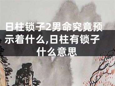 日柱锁子2男命究竟预示着什么,日柱有锁子什么意思