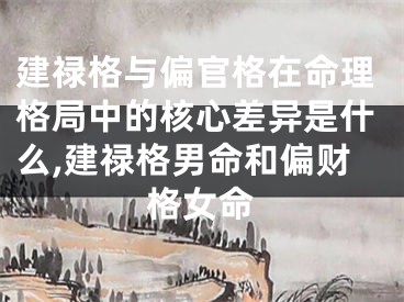 建禄格与偏官格在命理格局中的核心差异是什么,建禄格男命和偏财格女命