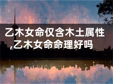 乙木女命仅含木土属性,乙木女命命理好吗