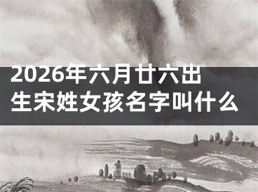 2026年六月廿六出生宋姓女孩名字叫什么