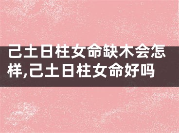 己土日柱女命缺木会怎样,己土日柱女命好吗