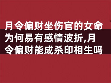 月令偏财坐伤官的女命为何易有感情波折,月令偏财能成杀印相生吗