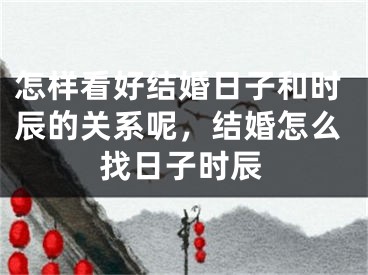 怎样看好结婚日子和时辰的关系呢，结婚怎么找日子时辰