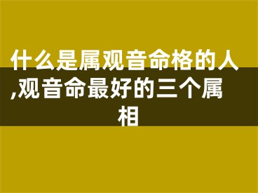 什么是属观音命格的人,观音命最好的三个属相